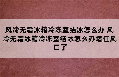 风冷无霜冰箱冷冻室结冰怎么办 风冷无霜冰箱冷冻室结冰怎么办堵住风口了